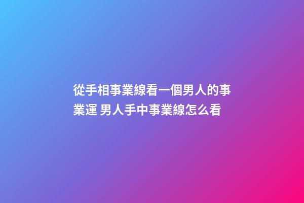 從手相事業線看一個男人的事業運 男人手中事業線怎么看